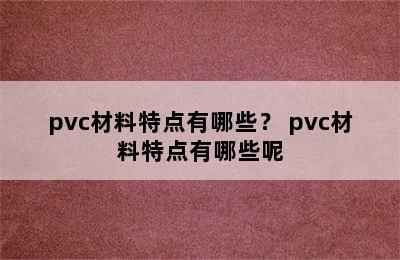 pvc材料特点有哪些？ pvc材料特点有哪些呢